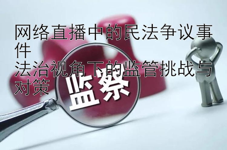 网络直播中的民法争议事件  
法治视角下的监管挑战与对策