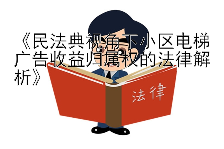 《民法典视角下小区电梯广告收益归属权的法律解析》