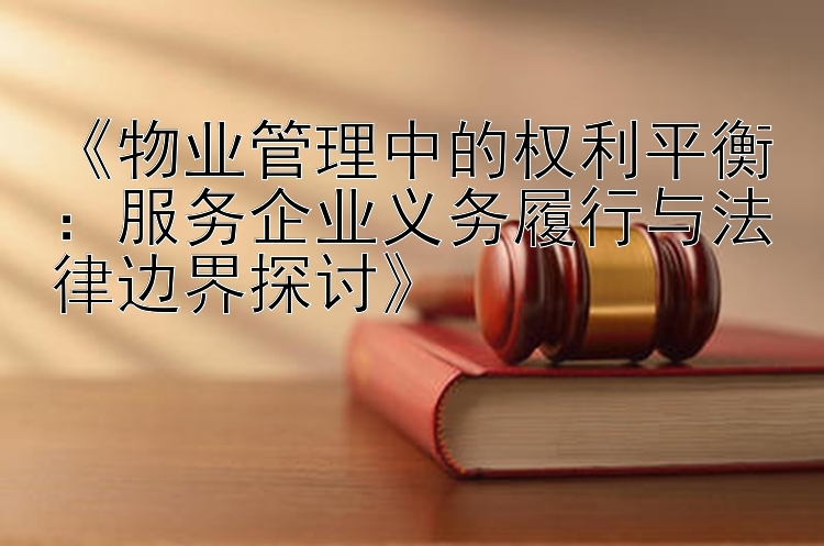 《物业管理中的权利平衡：服务企业义务履行与法律边界探讨》