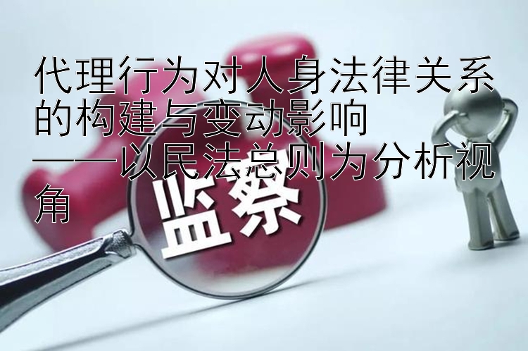 代理行为对人身法律关系的构建与变动影响  
——以民法总则为分析视角