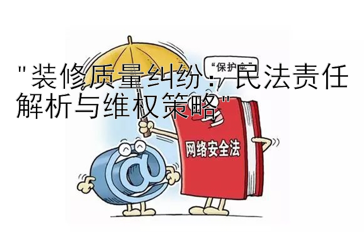 装修质量纠纷：民法责任解析与维权策略