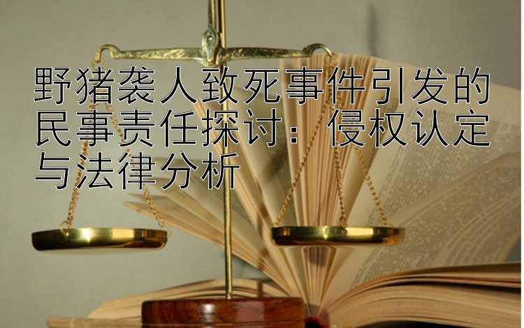 野猪袭人致死事件引发的民事责任探讨：侵权认定与法律分析