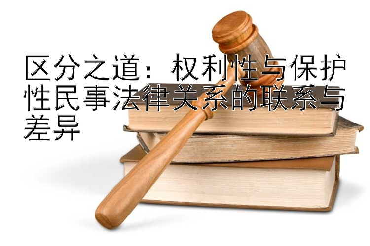 区分之道：权利性与保护性民事法律关系的联系与差异