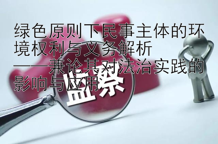 绿色原则下民事主体的环境权利与义务解析  
——兼论其对法治实践的影响与应用