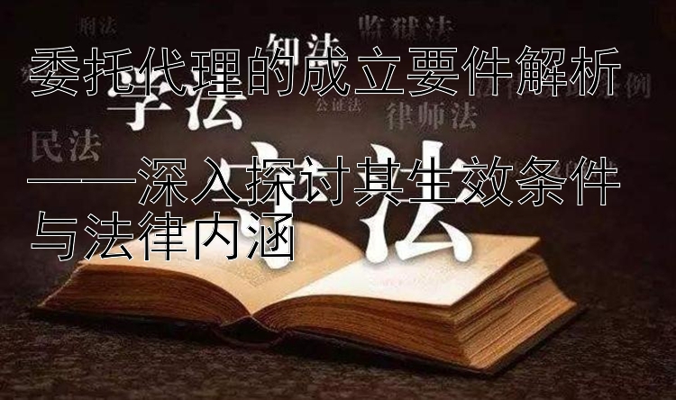 委托代理的成立要件解析  
——深入探讨其生效条件与法律内涵