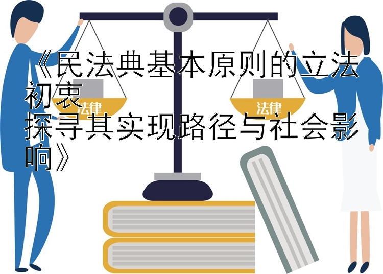 《民法典基本原则的立法初衷  
探寻其实现路径与社会影响》