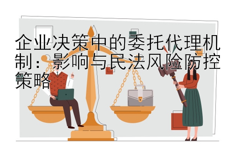 企业决策中的委托代理机制：影响与民法风险防控策略