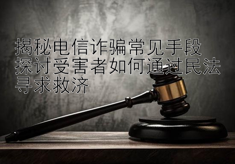 揭秘电信诈骗常见手段  
探讨受害者如何通过民法寻求救济