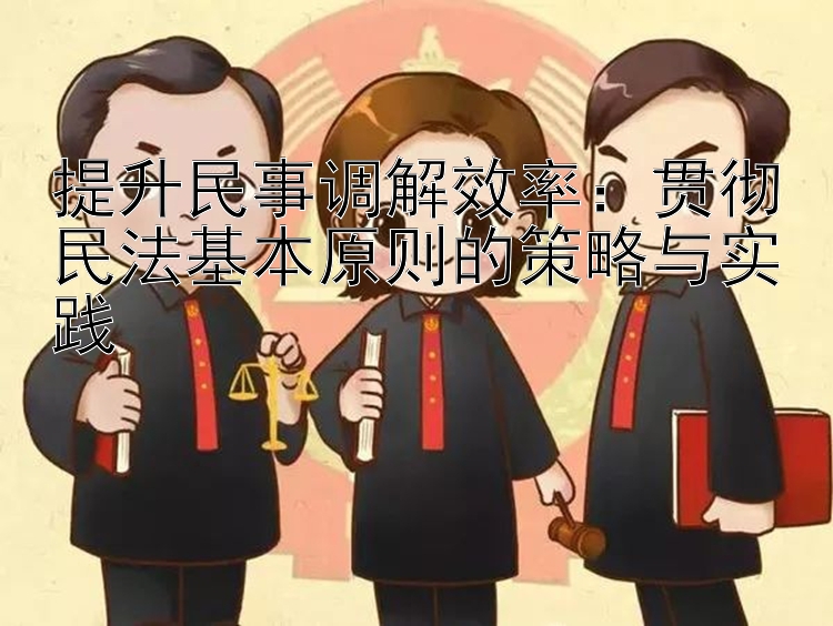 提升民事调解效率：贯彻民法基本原则的策略与实践