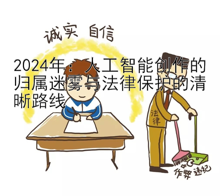 2024年：人工智能创作的归属迷雾与法律保护的清晰路线