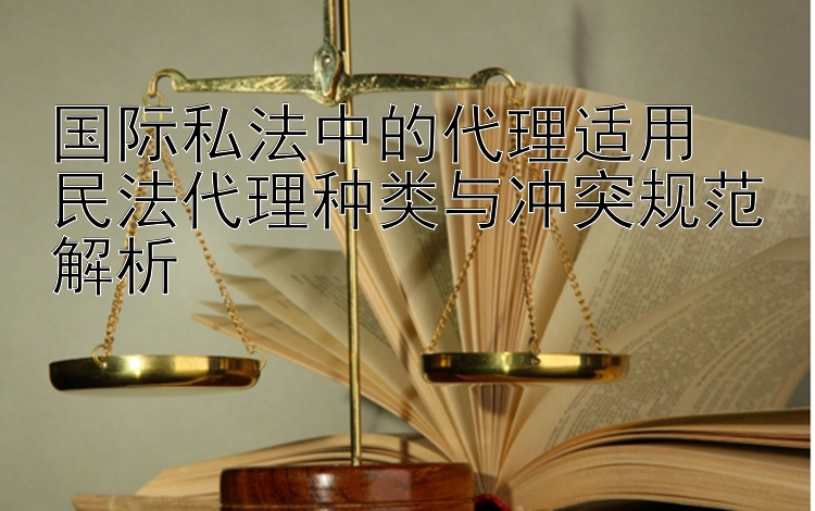 国际私法中的代理适用  
民法代理种类与冲突规范解析