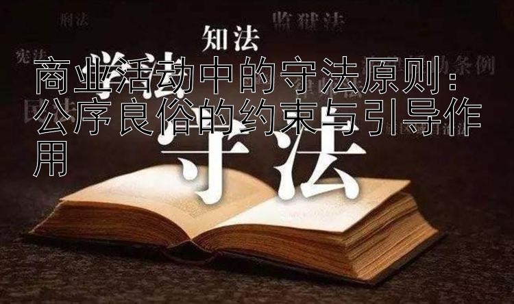 商业活动中的守法原则：公序良俗的约束与引导作用