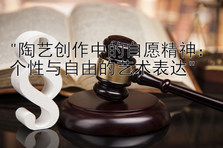 陶艺创作中的自愿精神：个性与自由的艺术表达