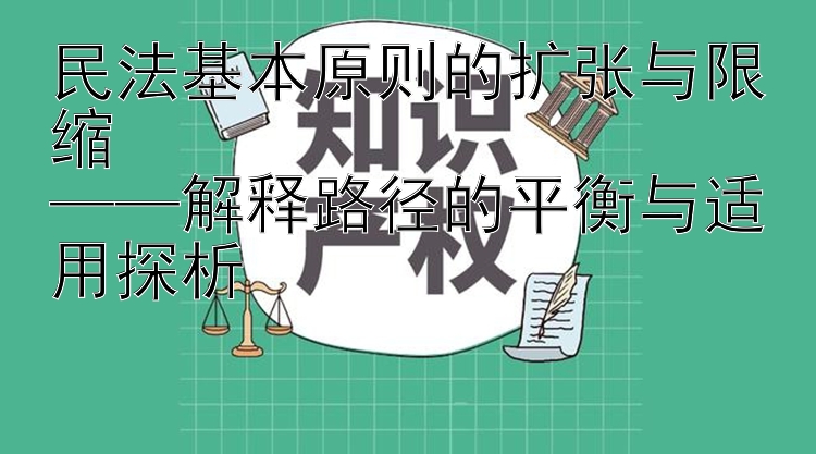 民法基本原则的扩张与限缩  
——解释路径的平衡与适用探析