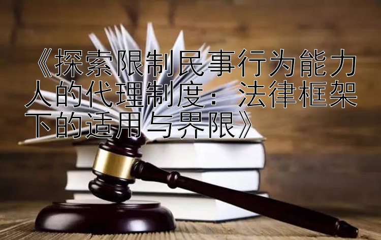 《探索限制民事行为能力人的代理制度：法律框架下的适用与界限》