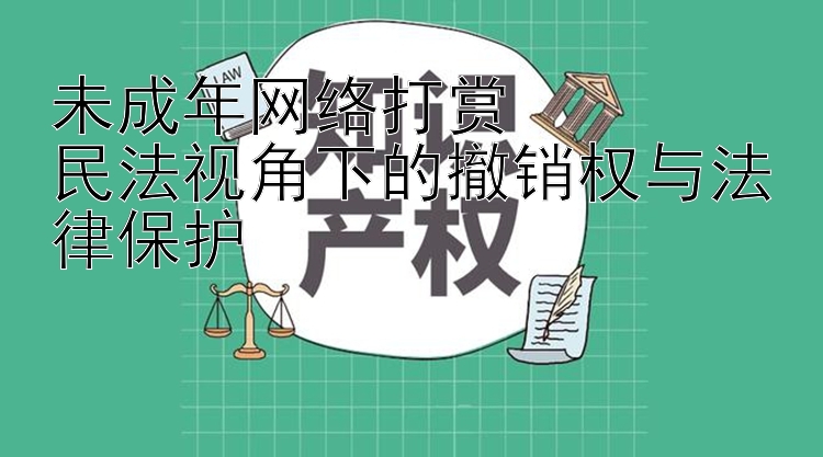 未成年网络打赏  
民法视角下的撤销权与法律保护