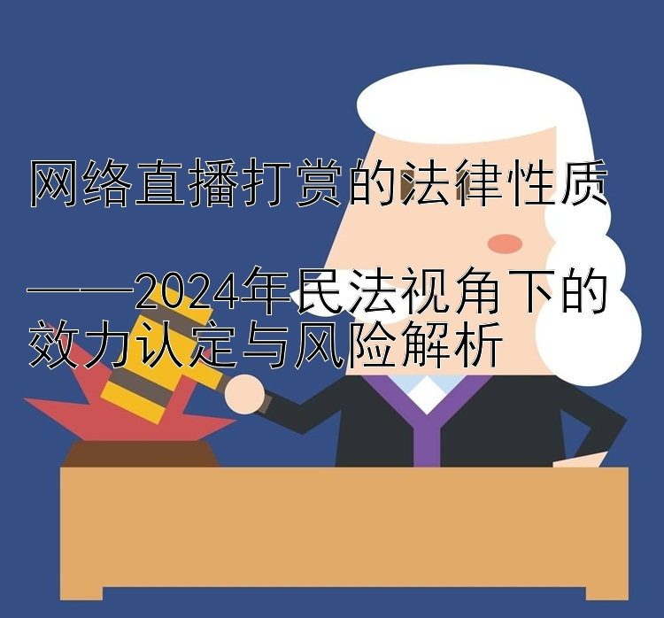 网络直播打赏的法律性质  
——2024年民法视角下的效力认定与风险解析