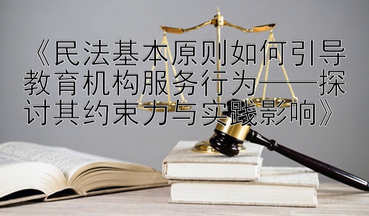 《民法基本原则如何引导教育机构服务行为——探讨其约束力与实践影响》