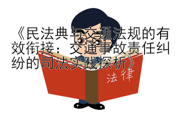 《民法典与交通法规的有效衔接：交通事故责任纠纷的司法实践探析》