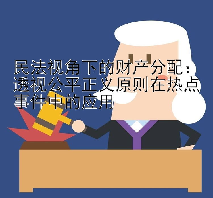 民法视角下的财产分配：透视公平正义原则在热点事件中的应用