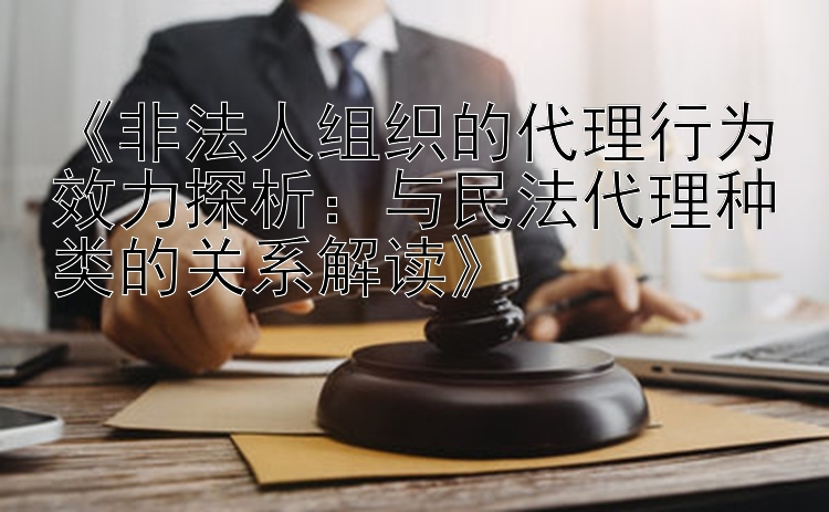 《非法人组织的代理行为效力探析：与民法代理种类的关系解读》