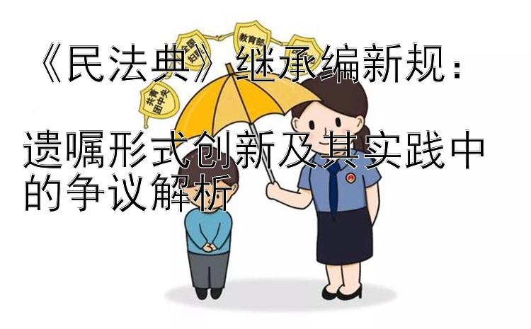 《民法典》继承编新规：  
遗嘱形式创新及其实践中的争议解析