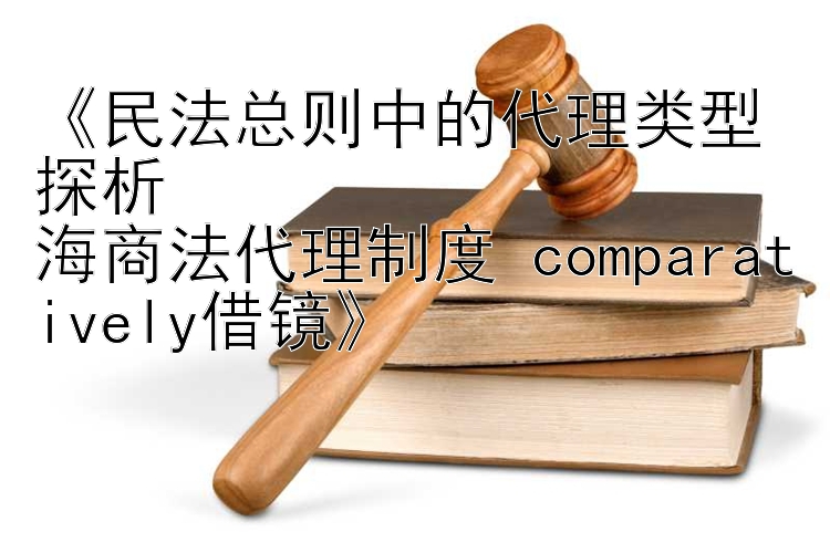 《民法总则中的代理类型探析  
海商法代理制度 comparatively借镜》