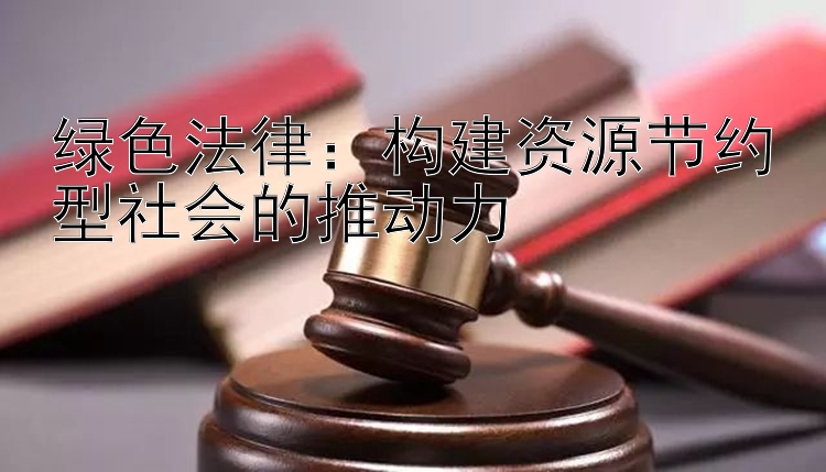 绿色法律：构建资源节约型社会的推动力