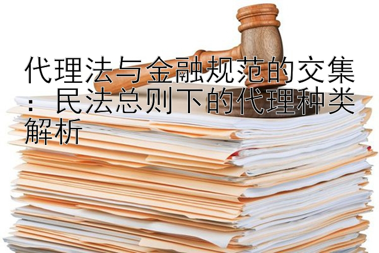 代理法与金融规范的交集：民法总则下的代理种类解析