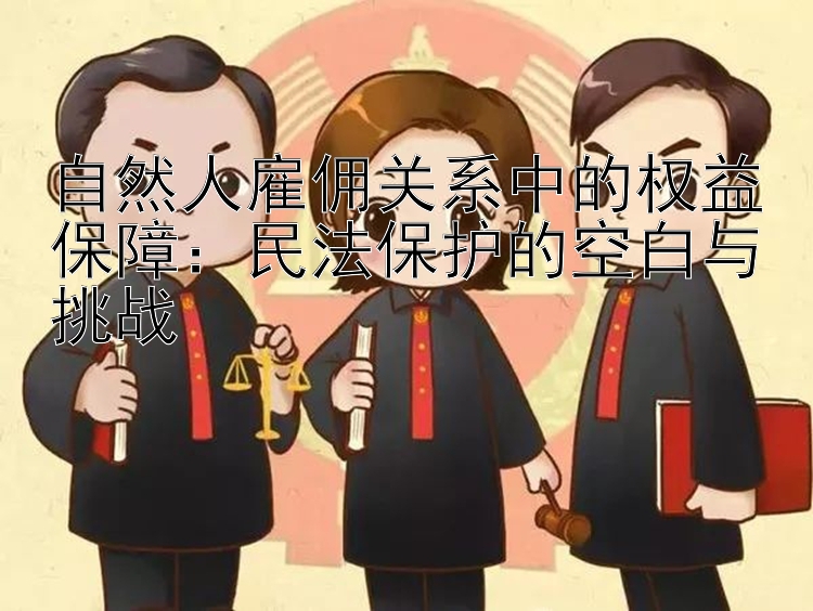 自然人雇佣关系中的权益保障：民法保护的空白与挑战