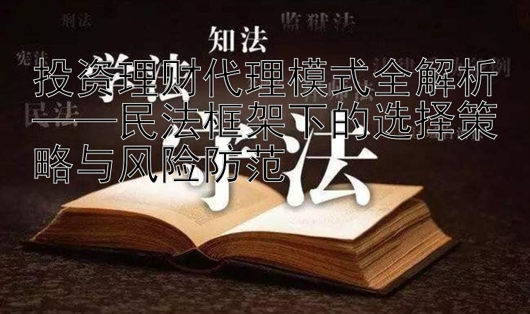 投资理财代理模式全解析——民法框架下的选择策略与风险防范