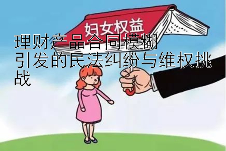 理财产品合同模糊  
引发的民法纠纷与维权挑战