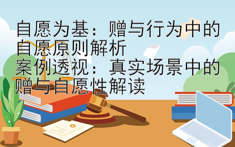 自愿为基：赠与行为中的自愿原则解析  
案例透视：真实场景中的赠与自愿性解读