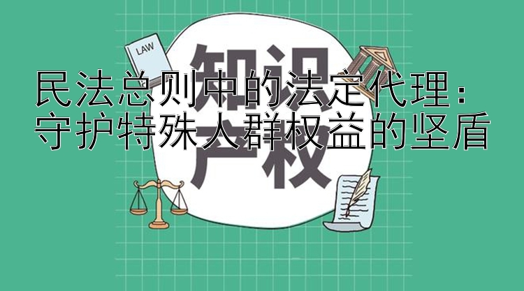 民法总则中的法定代理：守护特殊人群权益的坚盾