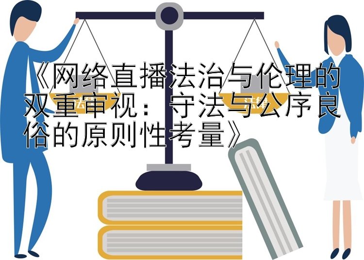 《网络直播法治与伦理的双重审视：守法与公序良俗的原则性考量》