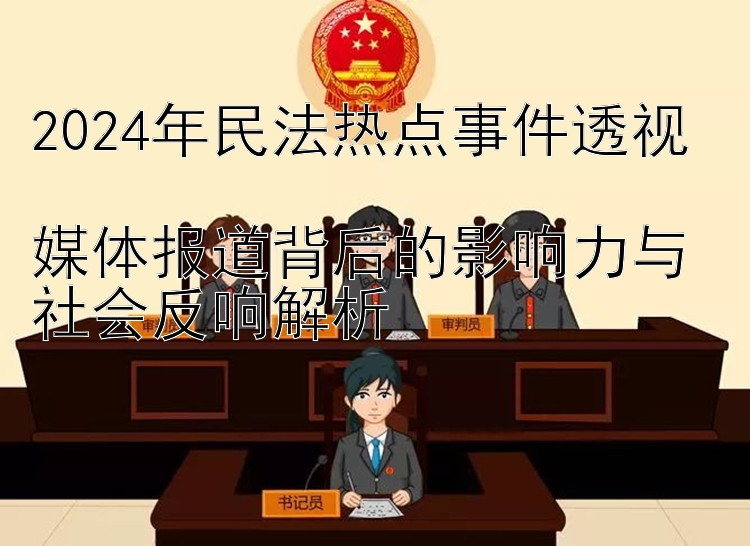 2024年民法热点事件透视  
媒体报道背后的影响力与社会反响解析