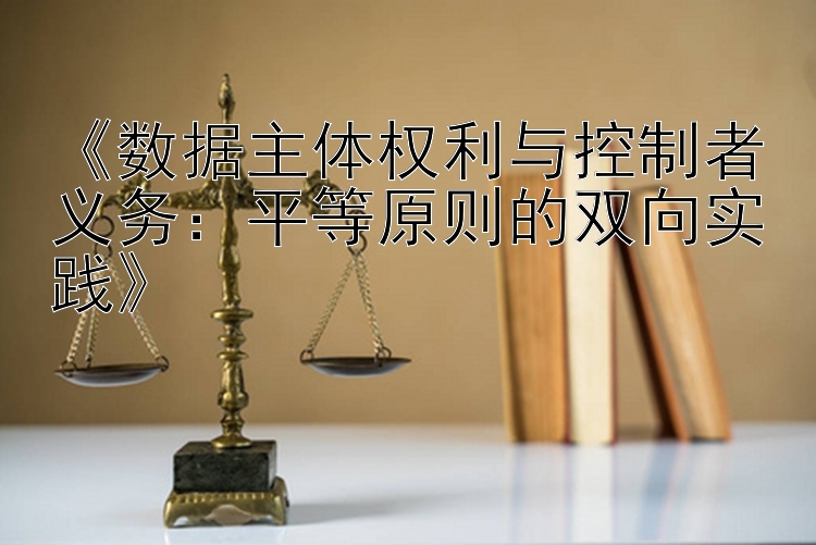 《数据主体权利与控制者义务：平等原则的双向实践》