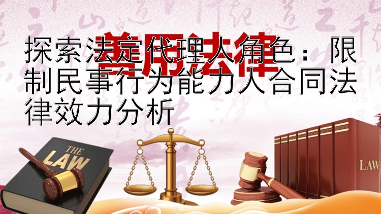 探索法定代理人角色：限制民事行为能力人合同法律效力分析